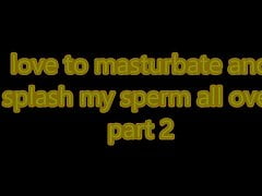love to masturbate and splash sperm