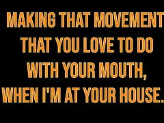 MAKING THAT MOVEMENT THAT YOU LOVE TO DO WITH YOUR MOUTH, WHEN I'M AT YOUR HOUSE